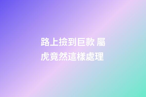 路上撿到巨款 屬虎竟然這樣處理